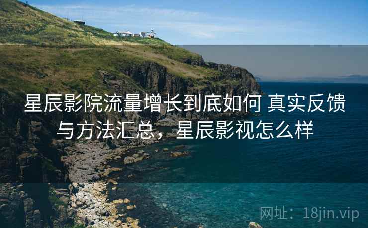 星辰影院流量增长到底如何 真实反馈与方法汇总，星辰影视怎么样