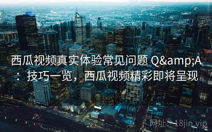 西瓜视频真实体验常见问题 Q&A：技巧一览，西瓜视频精彩即将呈现
