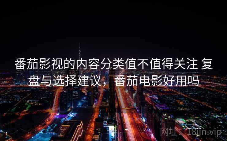 番茄影视的内容分类值不值得关注 复盘与选择建议，番茄电影好用吗