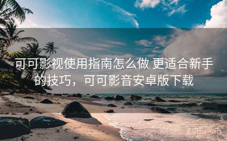 可可影视使用指南怎么做 更适合新手的技巧，可可影音安卓版下载
