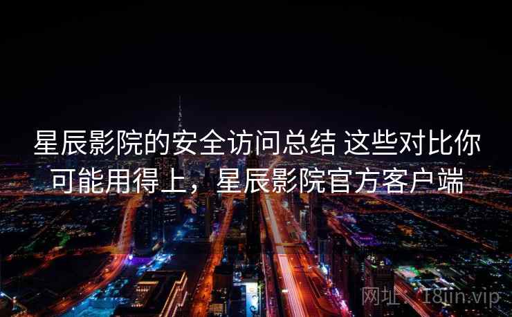 星辰影院的安全访问总结 这些对比你可能用得上，星辰影院官方客户端