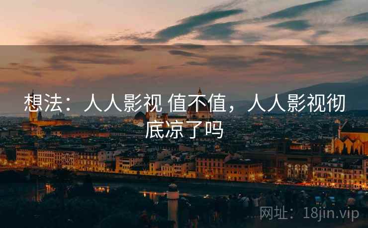 想法：人人影视 值不值，人人影视彻底凉了吗