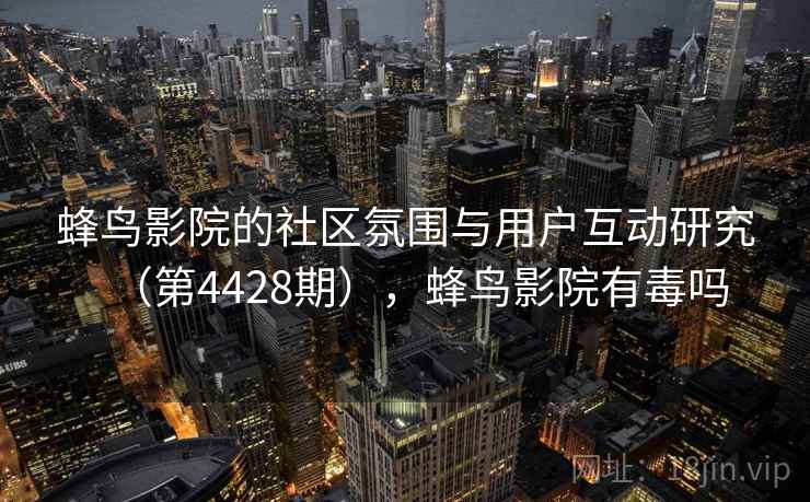 蜂鸟影院的社区氛围与用户互动研究（第4428期），蜂鸟影院有毒吗