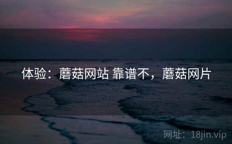 体验：蘑菇网站 靠谱不，蘑菇网片