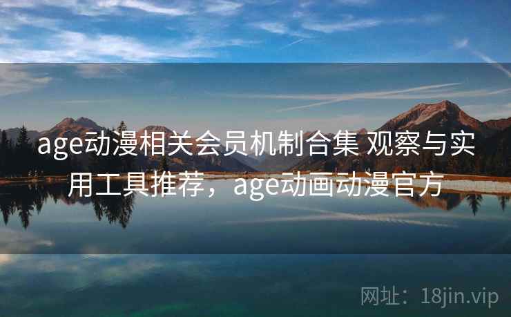 age动漫相关会员机制合集 观察与实用工具推荐，age动画动漫官方