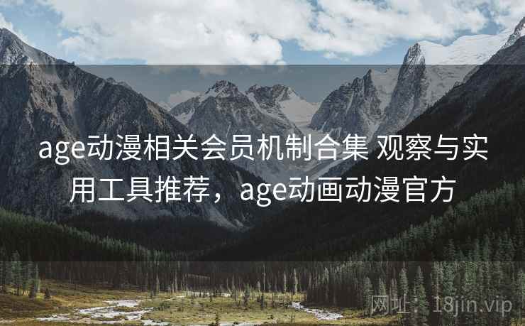 age动漫相关会员机制合集 观察与实用工具推荐，age动画动漫官方