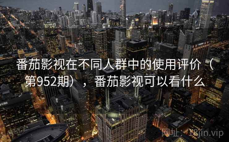 番茄影视在不同人群中的使用评价（第952期），番茄影视可以看什么