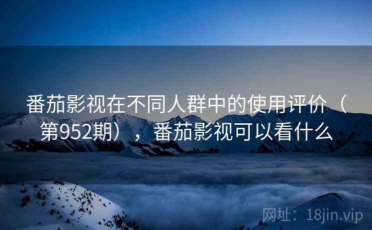 番茄影视在不同人群中的使用评价（第952期），番茄影视可以看什么