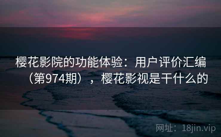 樱花影院的功能体验：用户评价汇编（第974期），樱花影视是干什么的