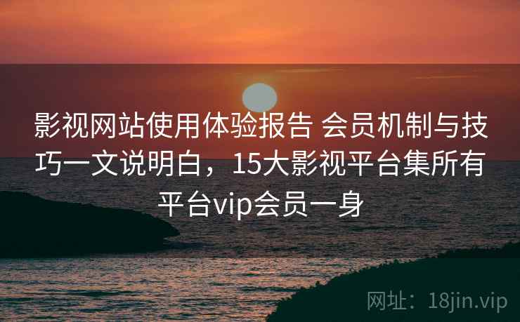 影视网站使用体验报告 会员机制与技巧一文说明白，15大影视平台集所有平台vip会员一身