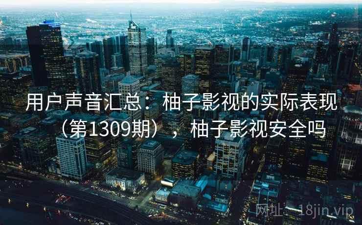 用户声音汇总：柚子影视的实际表现（第1309期），柚子影视安全吗