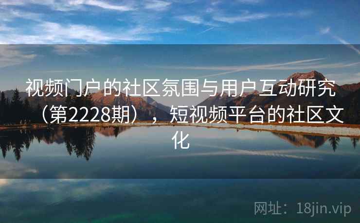 视频门户的社区氛围与用户互动研究（第2228期），短视频平台的社区文化