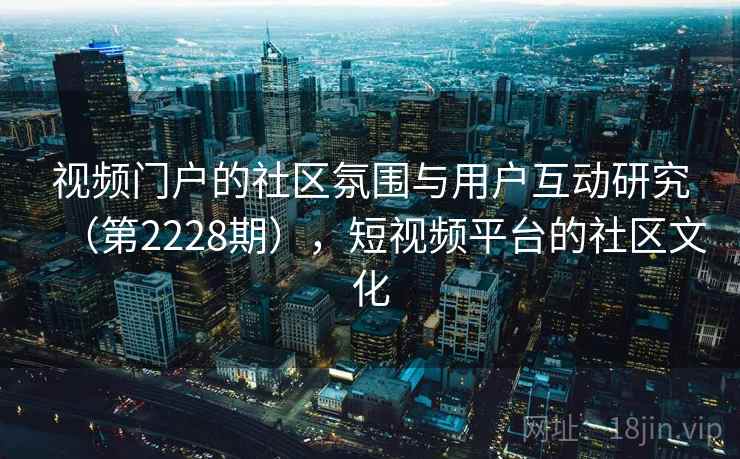 视频门户的社区氛围与用户互动研究（第2228期），短视频平台的社区文化
