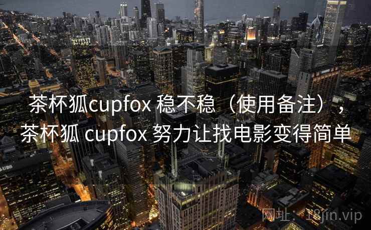 茶杯狐cupfox 稳不稳（使用备注），茶杯狐 cupfox 努力让找电影变得简单