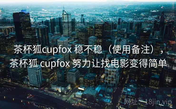 茶杯狐cupfox 稳不稳（使用备注），茶杯狐 cupfox 努力让找电影变得简单