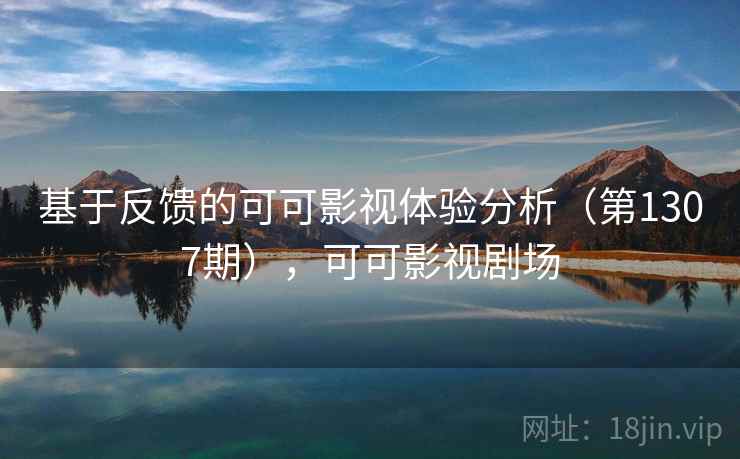 基于反馈的可可影视体验分析(第1307期),可可影视剧场 基于反馈的可可影视体验分析(第1307期),可可影视剧场