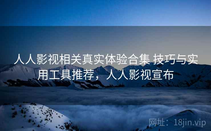 人人影视相关真实体验合集 技巧与实用工具推荐,人人影视宣布 人人影视相关真实体验合集 技巧与实用工具推荐,人人影视宣布