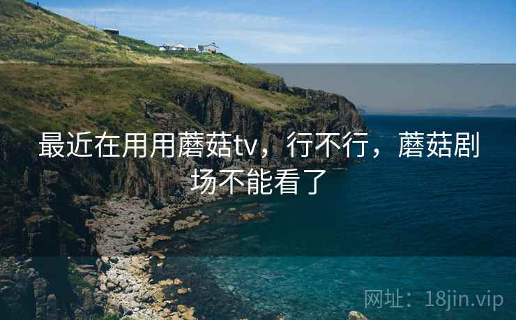 最近在用用蘑菇tv，行不行，蘑菇剧场不能看了