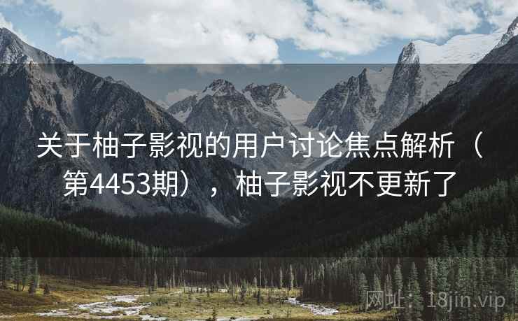 关于柚子影视的用户讨论焦点解析(第4453期),柚子影视不更新了 关于柚子影视的用户讨论焦点解析(第4453期),柚子影视不更新了