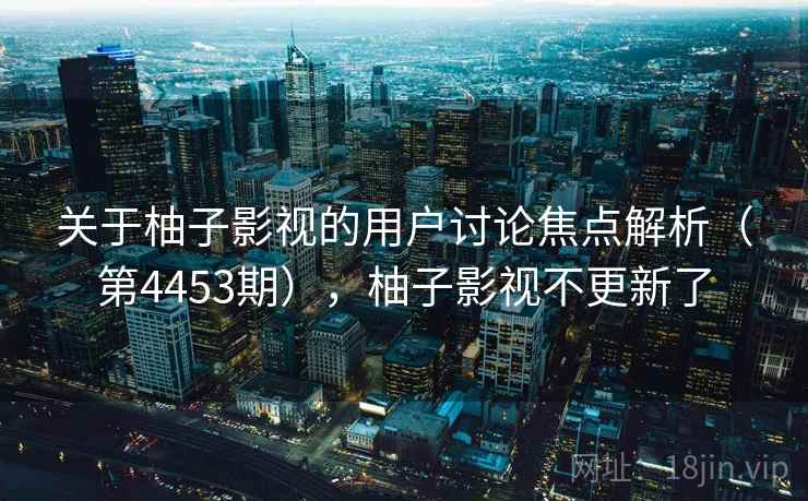 关于柚子影视的用户讨论焦点解析(第4453期),柚子影视不更新了 关于柚子影视的用户讨论焦点解析(第4453期),柚子影视不更新了