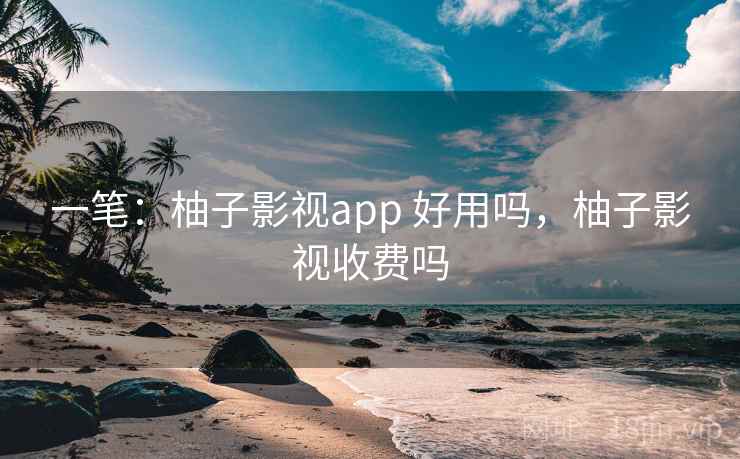 一笔：柚子影视app 好用吗，柚子影视收费吗