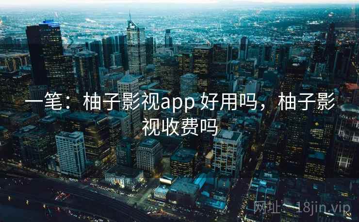 一笔：柚子影视app 好用吗，柚子影视收费吗