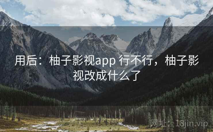 用后：柚子影视app 行不行，柚子影视改成什么了