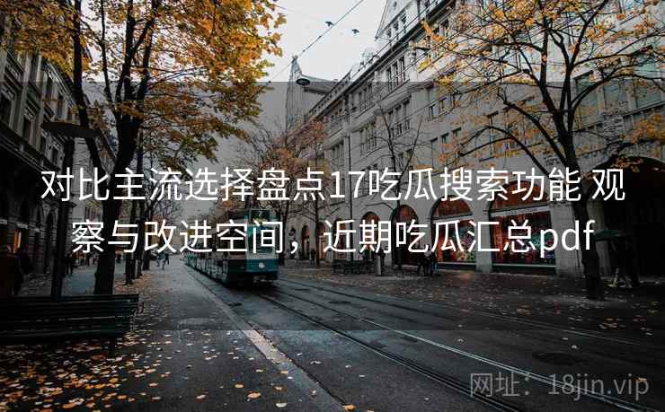 对比主流选择盘点17吃瓜搜索功能 观察与改进空间,近期吃瓜汇总pdf 对比主流选择盘点17吃瓜搜索功能 观察与改进空间,近期吃瓜汇总pdf