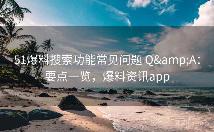 51爆料搜索功能常见问题 Q&A：要点一览，爆料资讯app