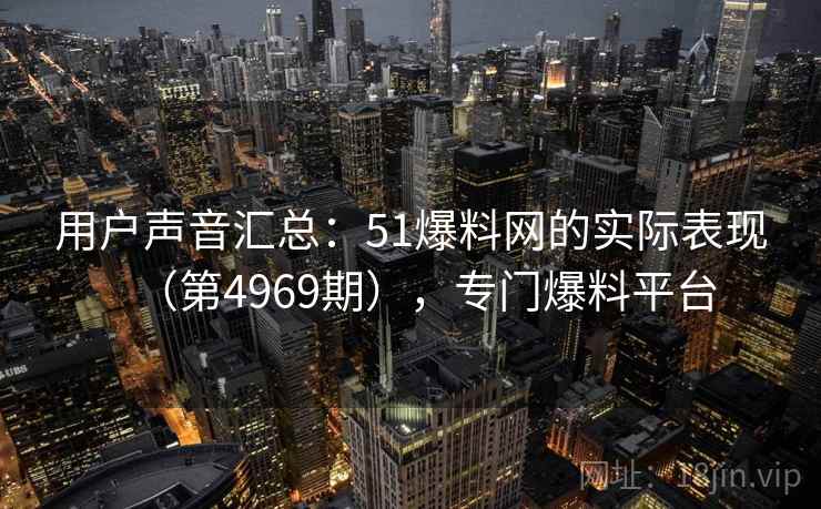 用户声音汇总：51爆料网的实际表现（第4969期），专门爆料平台