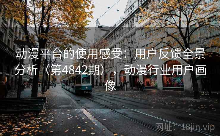 动漫平台的使用感受：用户反馈全景分析（第4842期），动漫行业用户画像