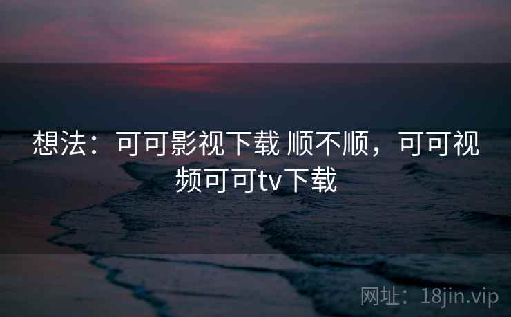 想法：可可影视下载 顺不顺，可可视频可可tv下载