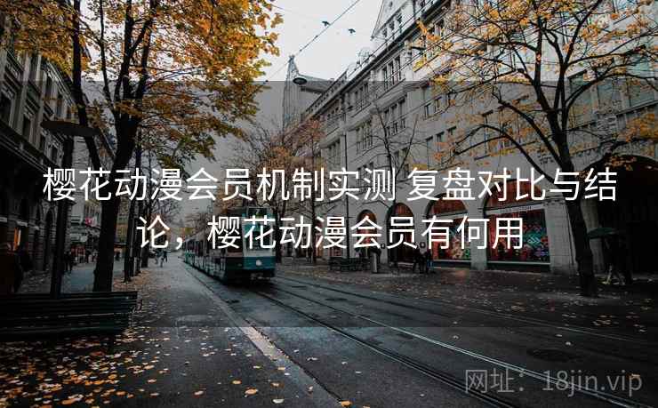 樱花动漫会员机制实测 复盘对比与结论，樱花动漫会员有何用
