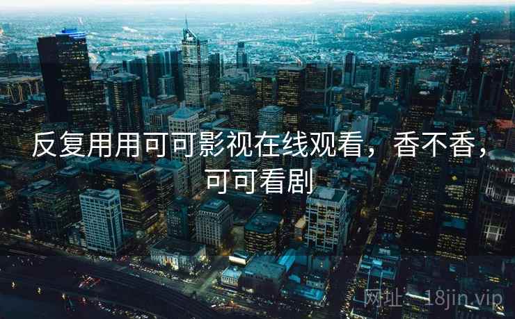 反复用用可可影视在线观看，香不香，可可看剧