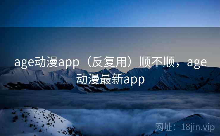 age动漫app(反复用)顺不顺,age动漫最新app age动漫app(反复用)顺不顺,age动漫最新app