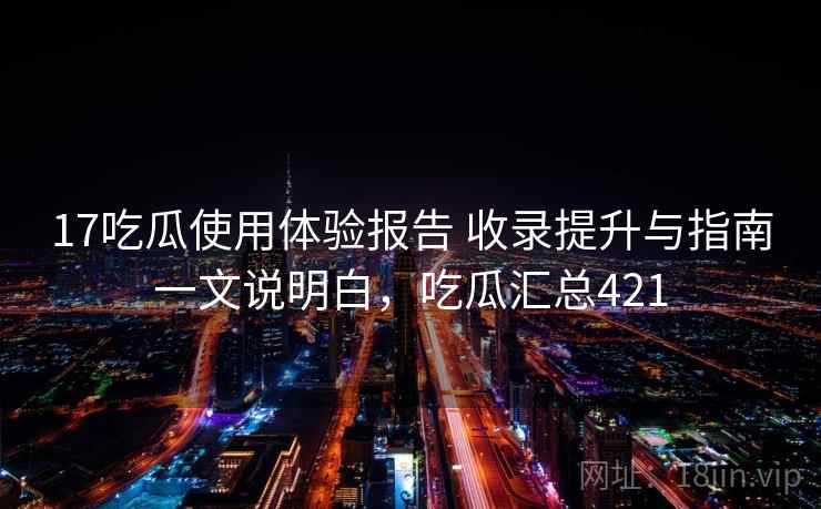 17吃瓜使用体验报告 收录提升与指南一文说明白,吃瓜汇总421 17吃瓜使用体验报告 收录提升与指南一文说明白,吃瓜汇总421