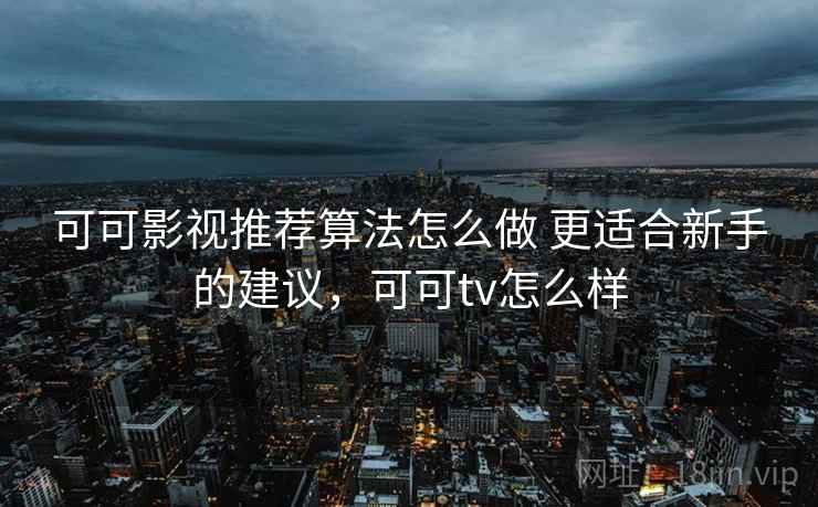 可可影视推荐算法怎么做 更适合新手的建议，可可tv怎么样