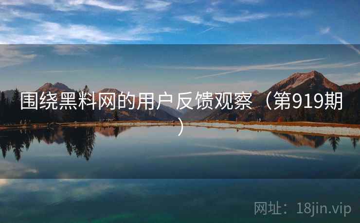 围绕黑料网的用户反馈观察(第919期) 围绕黑料网的用户反馈观察(第919期)