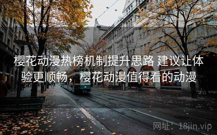 樱花动漫热榜机制提升思路 建议让体验更顺畅,樱花动漫值得看的动漫 樱花动漫热榜机制提升思路 建议让体验更顺畅,樱花动漫值得看的动漫