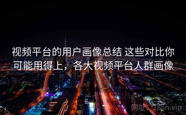 视频平台的用户画像总结 这些对比你可能用得上,各大视频平台人群画像 视频平台的用户画像总结 这些对比你可能用得上,各大视频平台人群画像