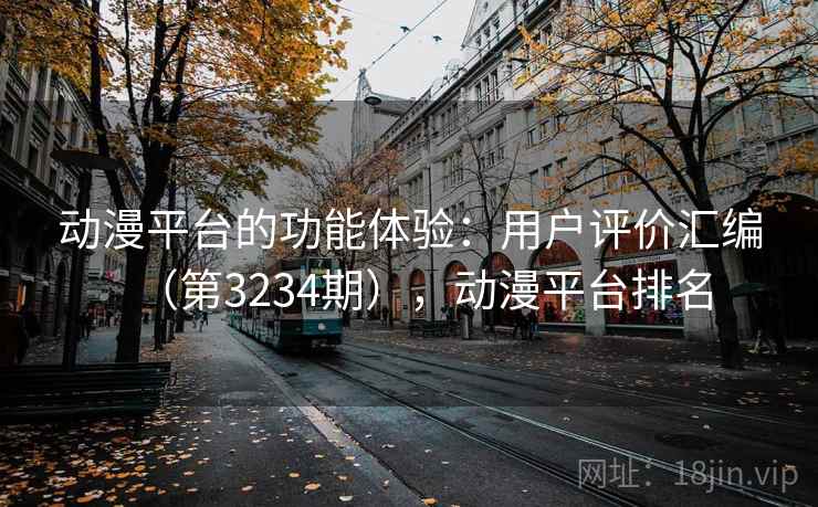动漫平台的功能体验：用户评价汇编（第3234期），动漫平台排名