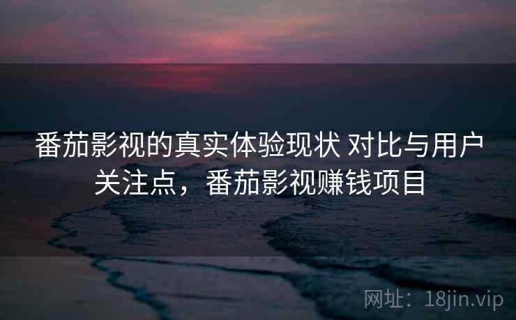 番茄影视的真实体验现状 对比与用户关注点,番茄影视赚钱项目 番茄影视的真实体验现状 对比与用户关注点,番茄影视赚钱项目