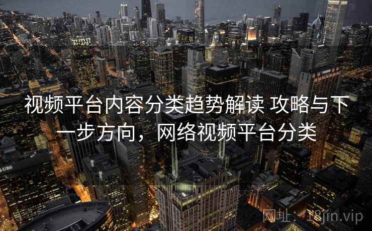 视频平台内容分类趋势解读 攻略与下一步方向，网络视频平台分类