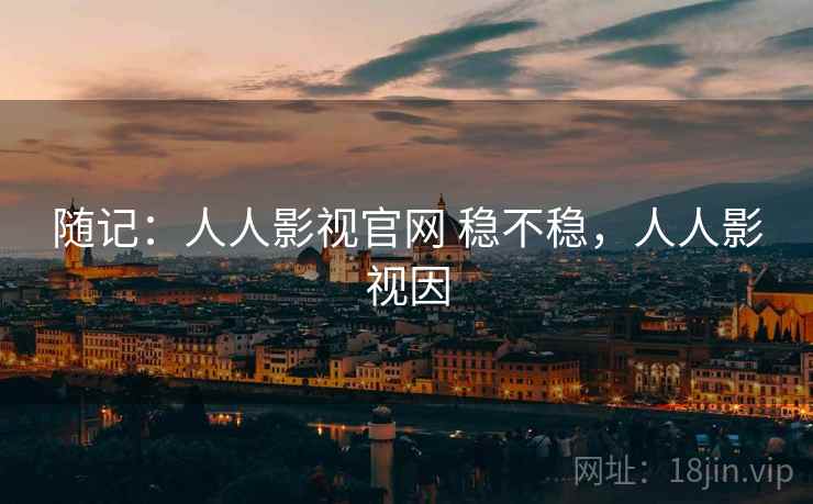 随记：人人影视官网 稳不稳，人人影视因