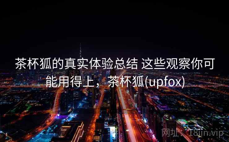 茶杯狐的真实体验总结 这些观察你可能用得上，茶杯狐(upfox)