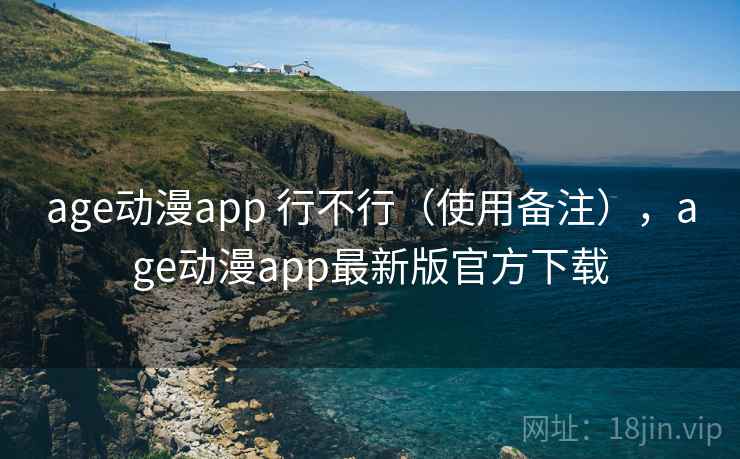 age动漫app 行不行（使用备注），age动漫app最新版官方下载