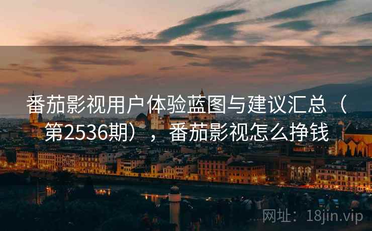 番茄影视用户体验蓝图与建议汇总(第2536期),番茄影视怎么挣钱 番茄影视用户体验蓝图与建议汇总(第2536期),番茄影视怎么挣钱