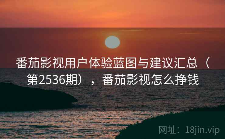 番茄影视用户体验蓝图与建议汇总(第2536期),番茄影视怎么挣钱 番茄影视用户体验蓝图与建议汇总(第2536期),番茄影视怎么挣钱
