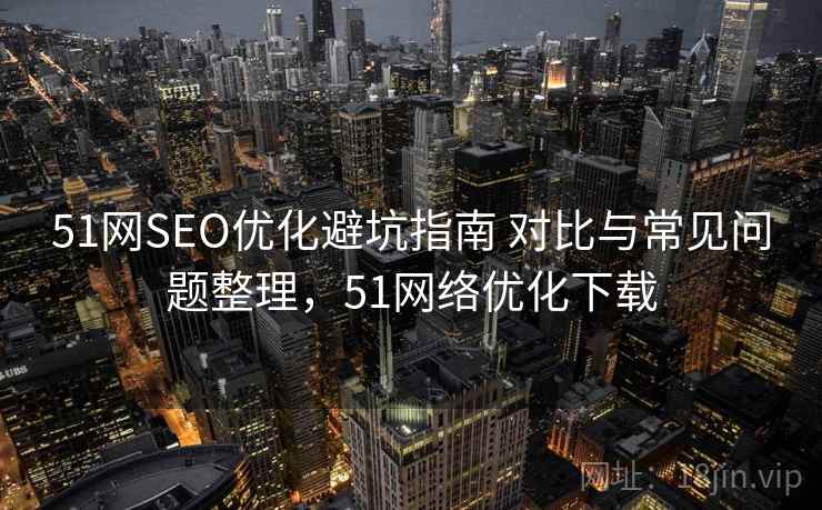 51网SEO优化避坑指南 对比与常见问题整理,51网络优化下载 51网SEO优化避坑指南 对比与常见问题整理,51网络优化下载