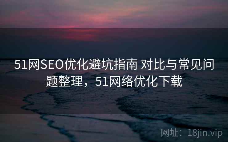 51网SEO优化避坑指南 对比与常见问题整理,51网络优化下载 51网SEO优化避坑指南 对比与常见问题整理,51网络优化下载